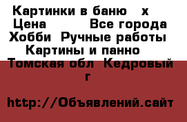 Картинки в баню 17х27 › Цена ­ 300 - Все города Хобби. Ручные работы » Картины и панно   . Томская обл.,Кедровый г.